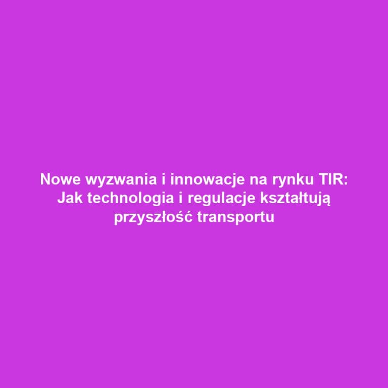 Nowe wyzwania i innowacje na rynku TIR: Jak technologia i regulacje kształtują przyszłość transportu