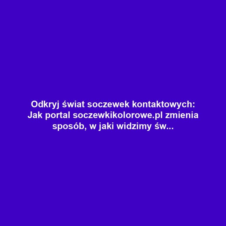 Odkryj świat soczewek kontaktowych: Jak portal soczewkikolorowe.pl zmienia sposób, w jaki widzimy świat