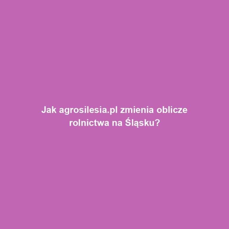 Jak agrosilesia.pl zmienia oblicze rolnictwa na Śląsku?