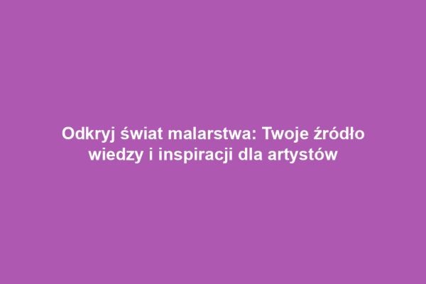 Odkryj świat malarstwa: Twoje źródło wiedzy i inspiracji dla artystów Odkryj świat malarstwa: Twoje źródło wiedzy i inspiracji dla artystów