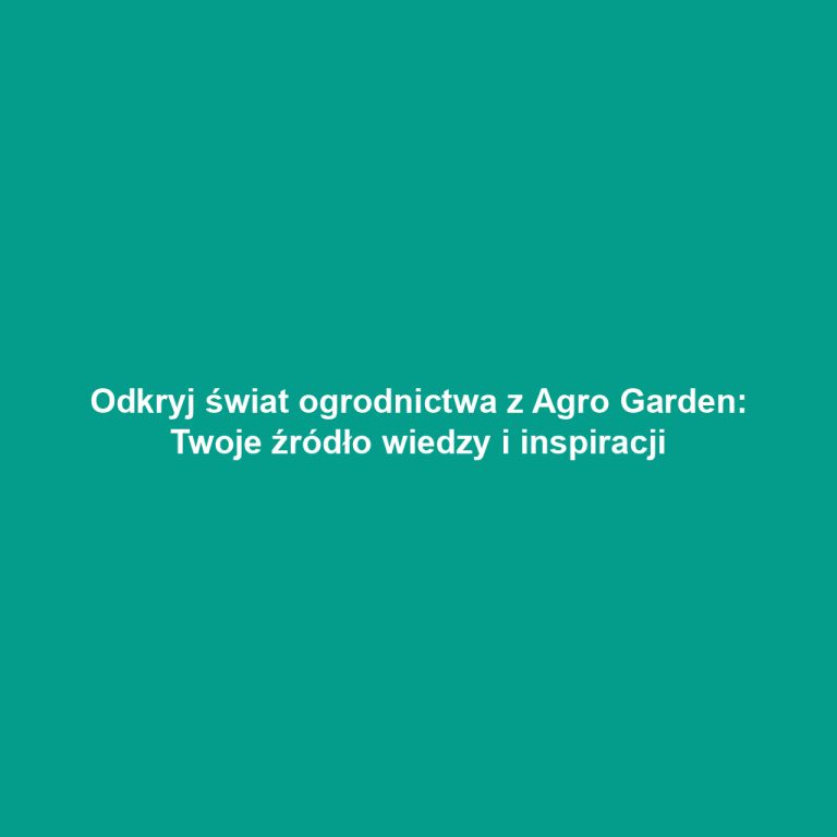 Odkryj świat ogrodnictwa z Agro Garden: Twoje źródło wiedzy i inspiracji