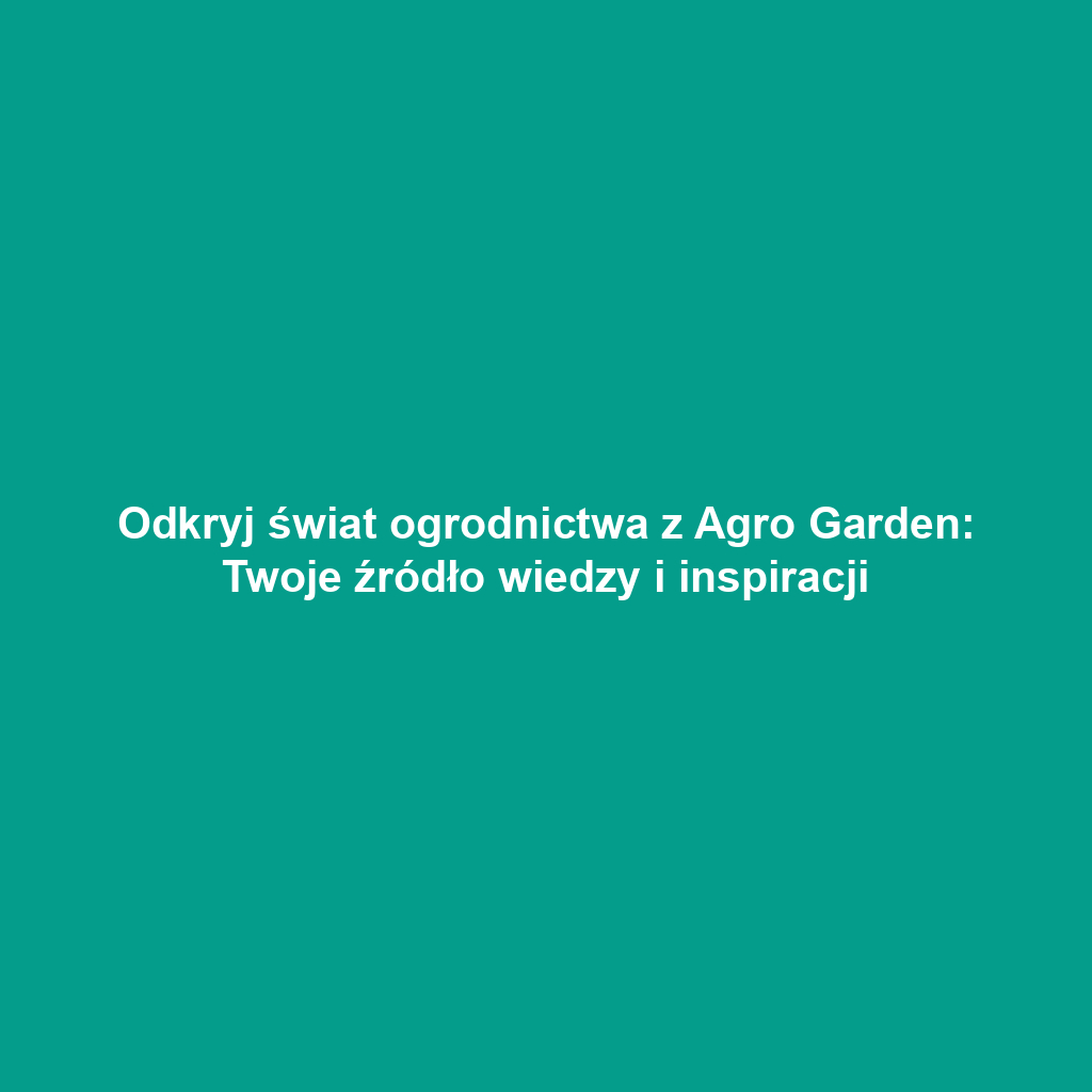 Odkryj świat ogrodnictwa z Agro Garden: Twoje źródło wiedzy i inspiracji