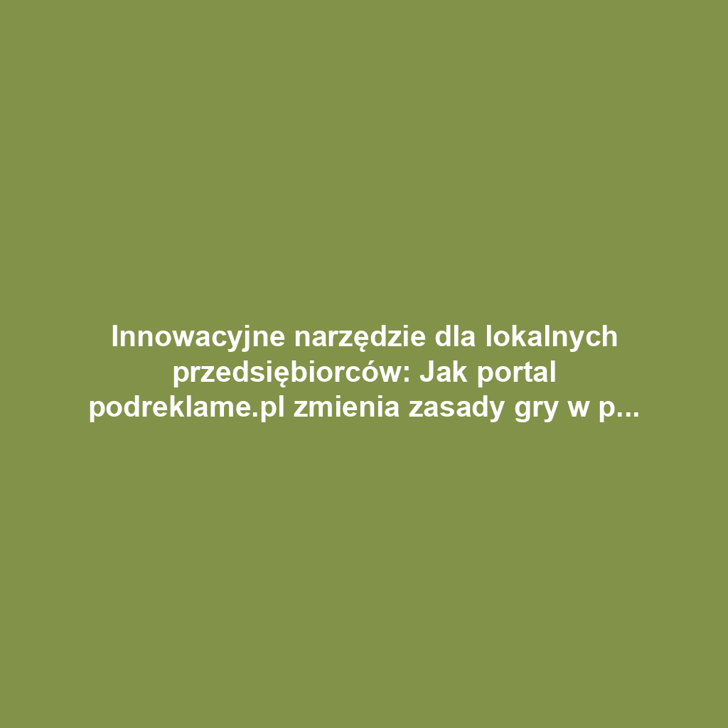 Innowacyjne narzędzie dla lokalnych przedsiębiorców: Jak portal podreklame.pl zmienia zasady gry w promocji biznesu