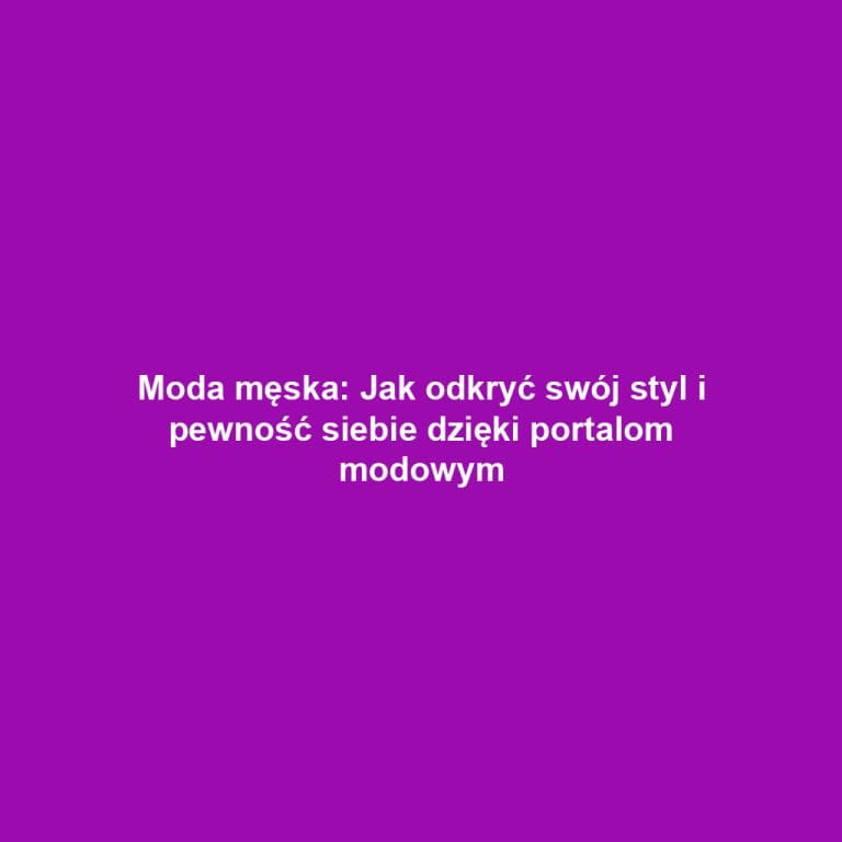 Moda męska: Jak odkryć swój styl i pewność siebie dzięki portalom modowym
