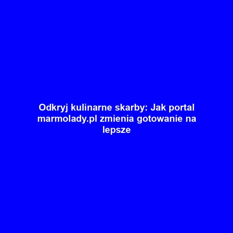 Odkryj kulinarne skarby: Jak portal marmolady.pl zmienia gotowanie na lepsze