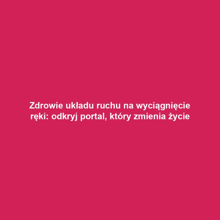 Zdrowie układu ruchu na wyciągnięcie ręki: odkryj portal, który zmienia życie