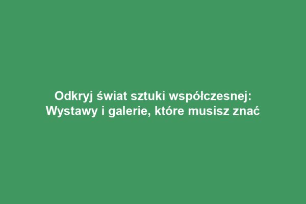 Odkryj świat sztuki współczesnej: Wystawy i galerie, które musisz znać
