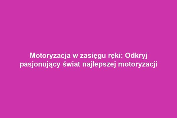 Motoryzacja w zasięgu ręki: Odkryj pasjonujący świat najlepszej motoryzacji Motoryzacja w zasięgu ręki: Odkryj pasjonujący świat najlepszej motoryzacji