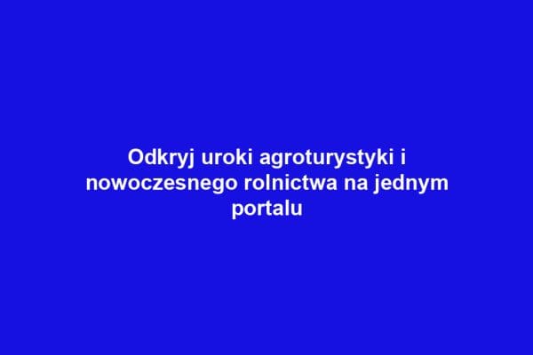 Odkryj uroki agroturystyki i nowoczesnego rolnictwa na jednym portalu