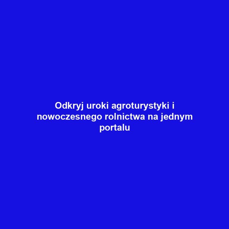 Odkryj uroki agroturystyki i nowoczesnego rolnictwa na jednym portalu