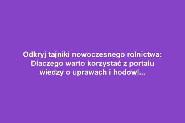 Odkryj tajniki nowoczesnego rolnictwa: Dlaczego warto korzystać z portalu wiedzy o uprawach i hodowli zwierząt