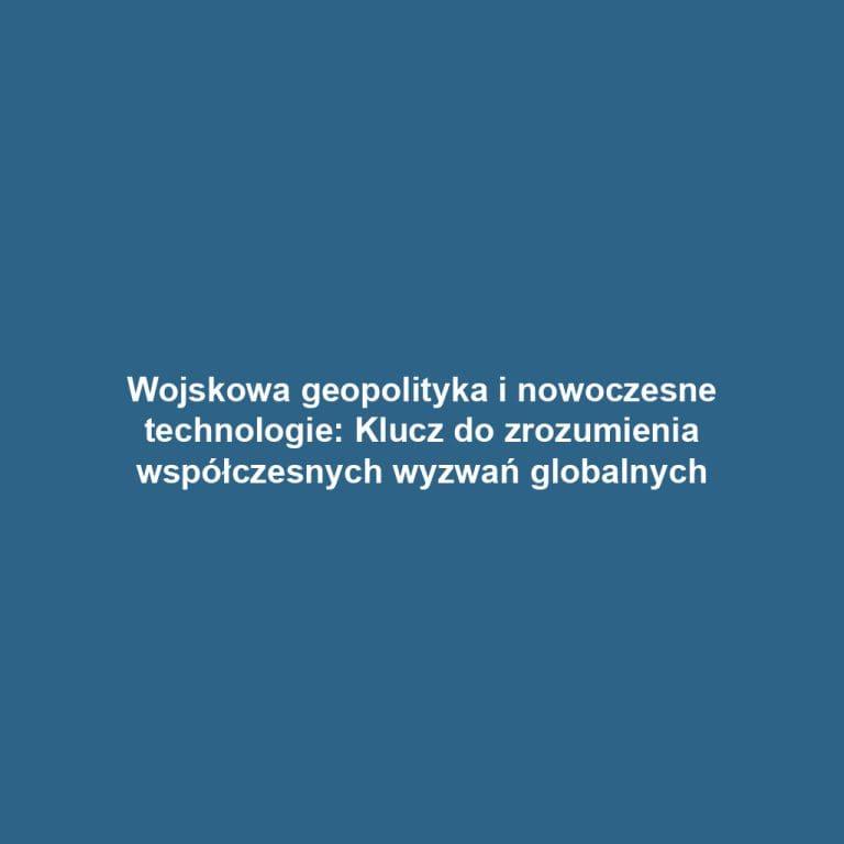 Wojskowa geopolityka i nowoczesne technologie: Klucz do zrozumienia współczesnych wyzwań globalnych