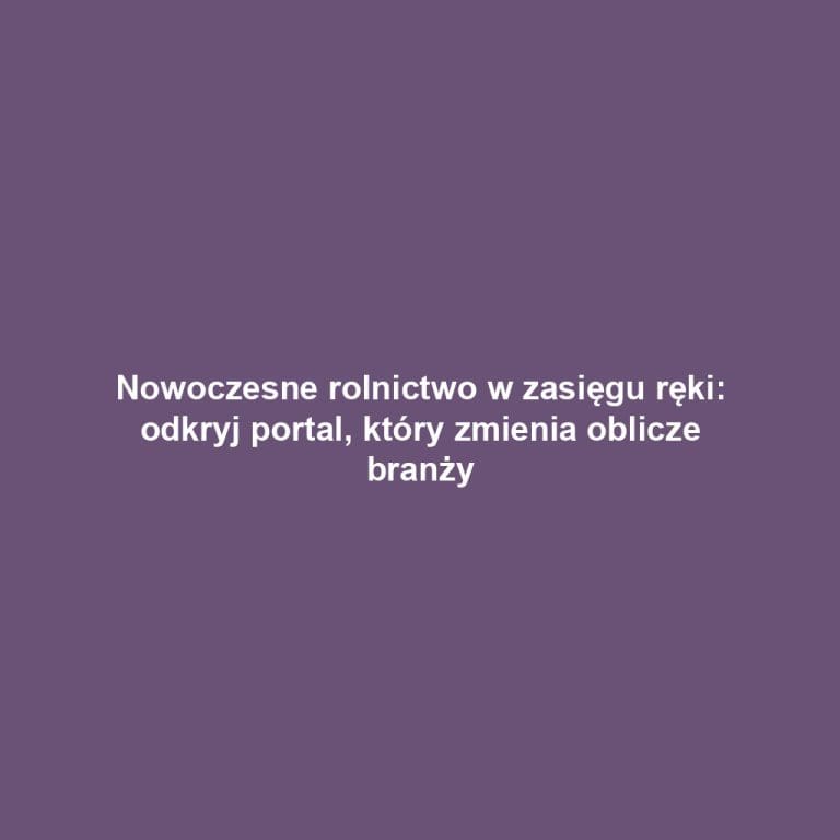 Nowoczesne rolnictwo w zasięgu ręki: odkryj portal, który zmienia oblicze branży