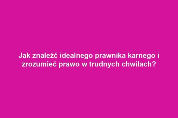 Jak znaleźć idealnego prawnika karnego i zrozumieć prawo w trudnych chwilach?
