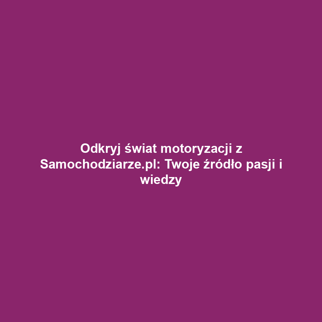 Odkryj świat motoryzacji z Samochodziarze.pl: Twoje źródło pasji i wiedzy