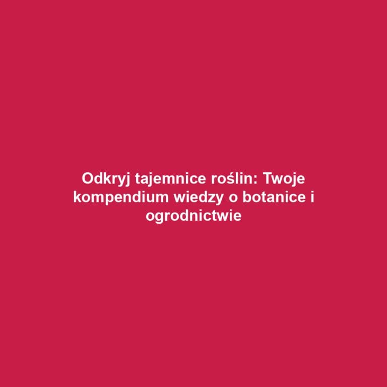 Odkryj tajemnice roślin: Twoje kompendium wiedzy o botanice i ogrodnictwie