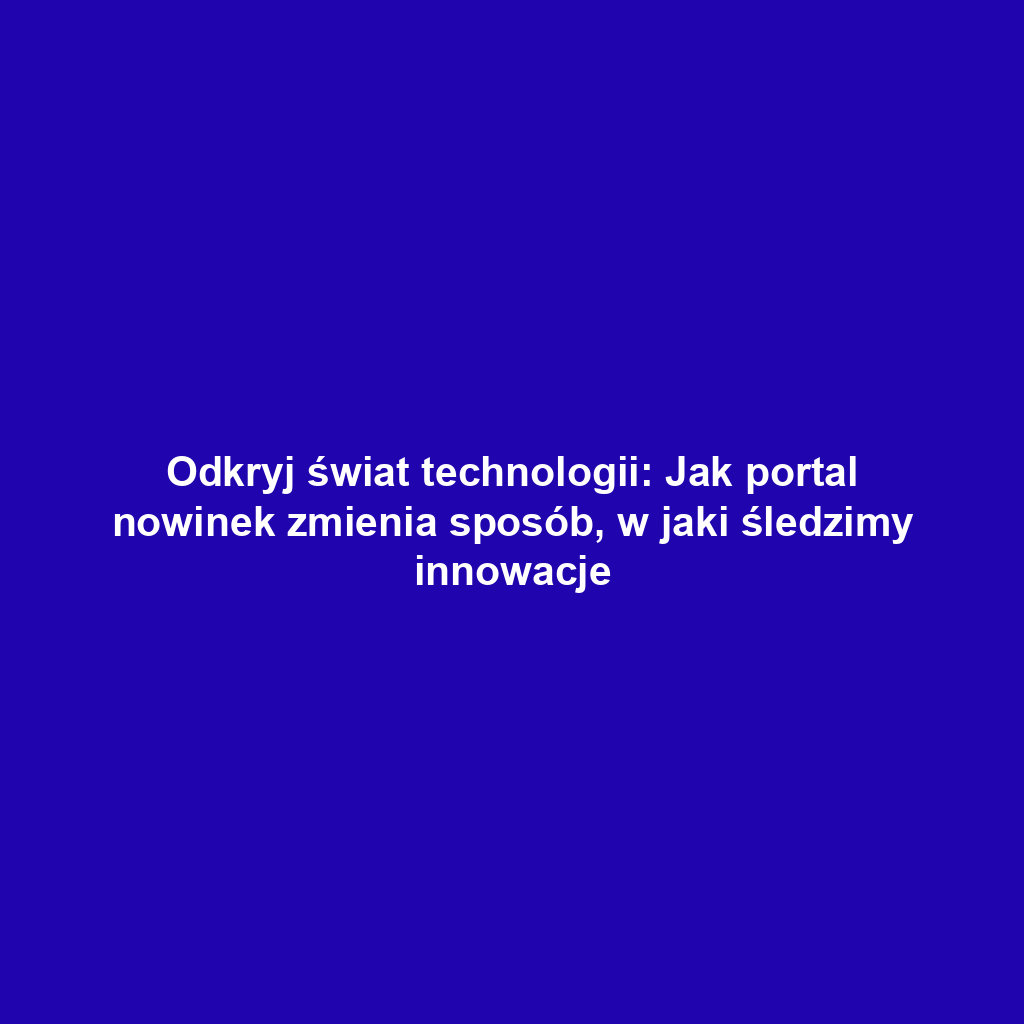 Odkryj świat technologii: Jak portal nowinek zmienia sposób, w jaki śledzimy innowacje