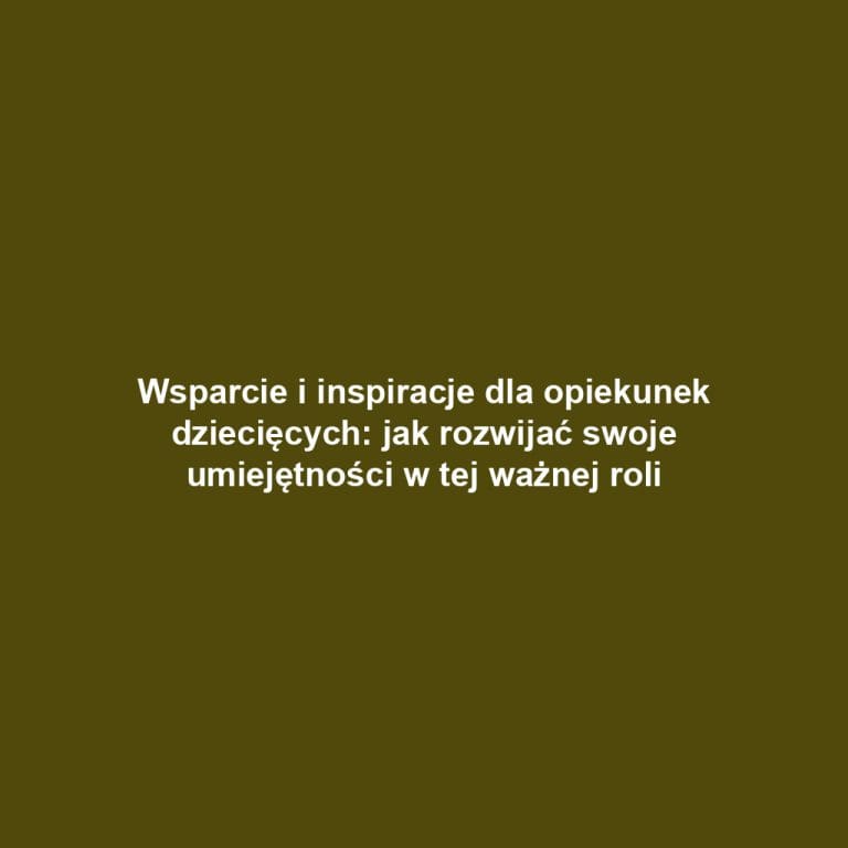 Wsparcie i inspiracje dla opiekunek dziecięcych: jak rozwijać swoje umiejętności w tej ważnej roli