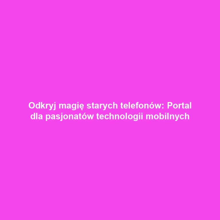 Odkryj magię starych telefonów: Portal dla pasjonatów technologii mobilnych