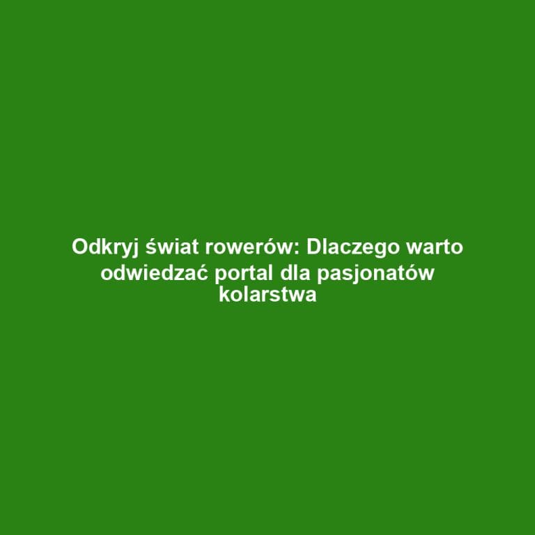 Odkryj świat rowerów: Dlaczego warto odwiedzać portal dla pasjonatów kolarstwa