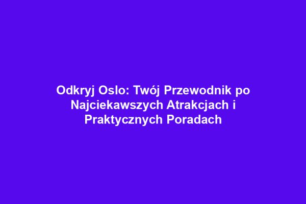 Odkryj Oslo: Twój Przewodnik po Najciekawszych Atrakcjach i Praktycznych Poradach