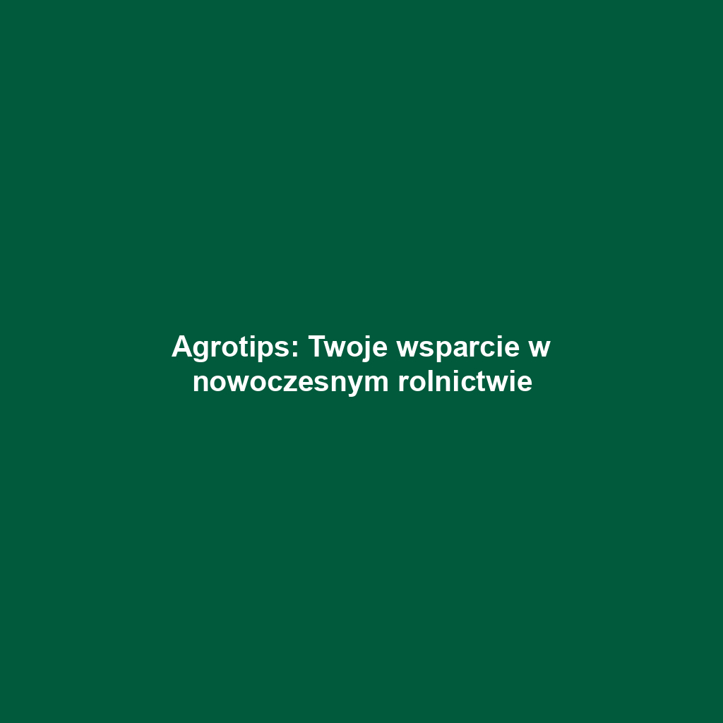 Agrotips: Twoje wsparcie w nowoczesnym rolnictwie