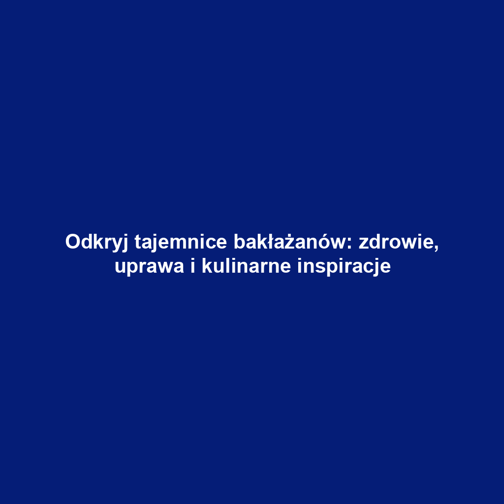 Odkryj tajemnice bakłażanów: zdrowie, uprawa i kulinarne inspiracje