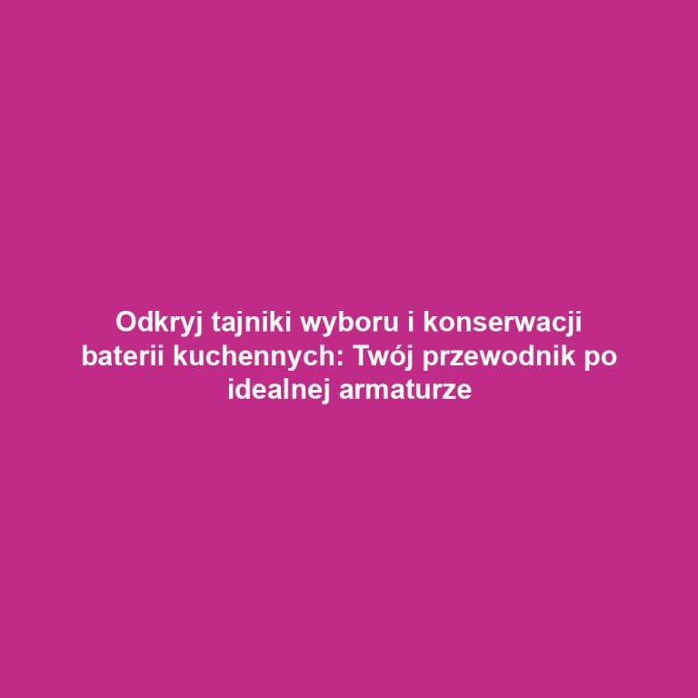 Odkryj tajniki wyboru i konserwacji baterii kuchennych: Twój przewodnik po idealnej armaturze