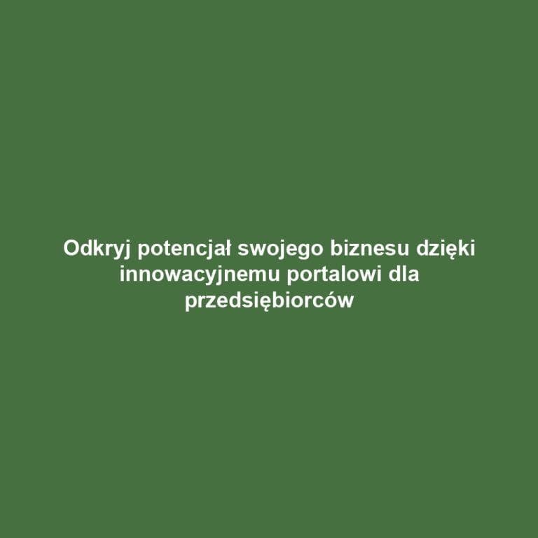 Odkryj potencjał swojego biznesu dzięki innowacyjnemu portalowi dla przedsiębiorców