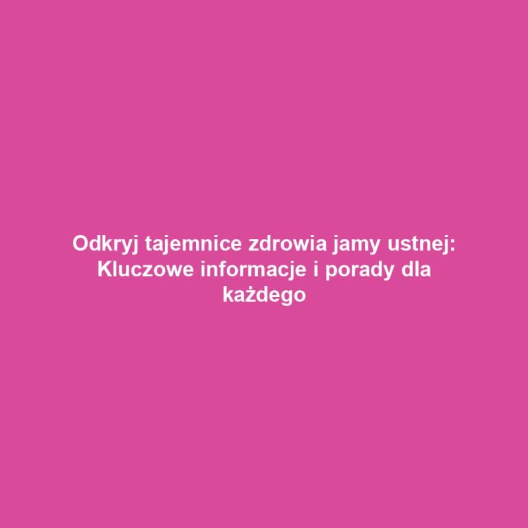 Odkryj tajemnice zdrowia jamy ustnej: Kluczowe informacje i porady dla każdego
