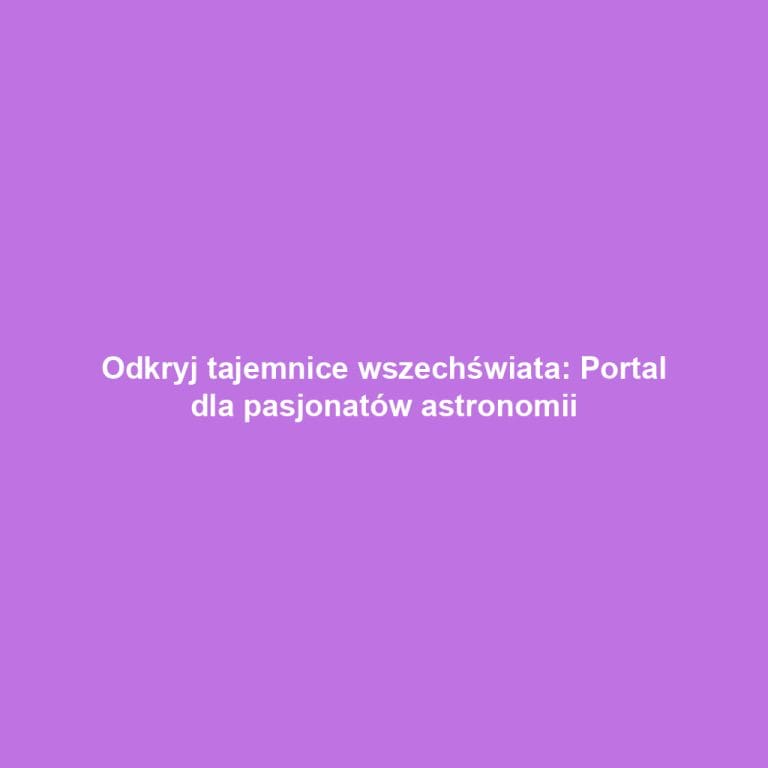 Odkryj tajemnice wszechświata: Portal dla pasjonatów astronomii