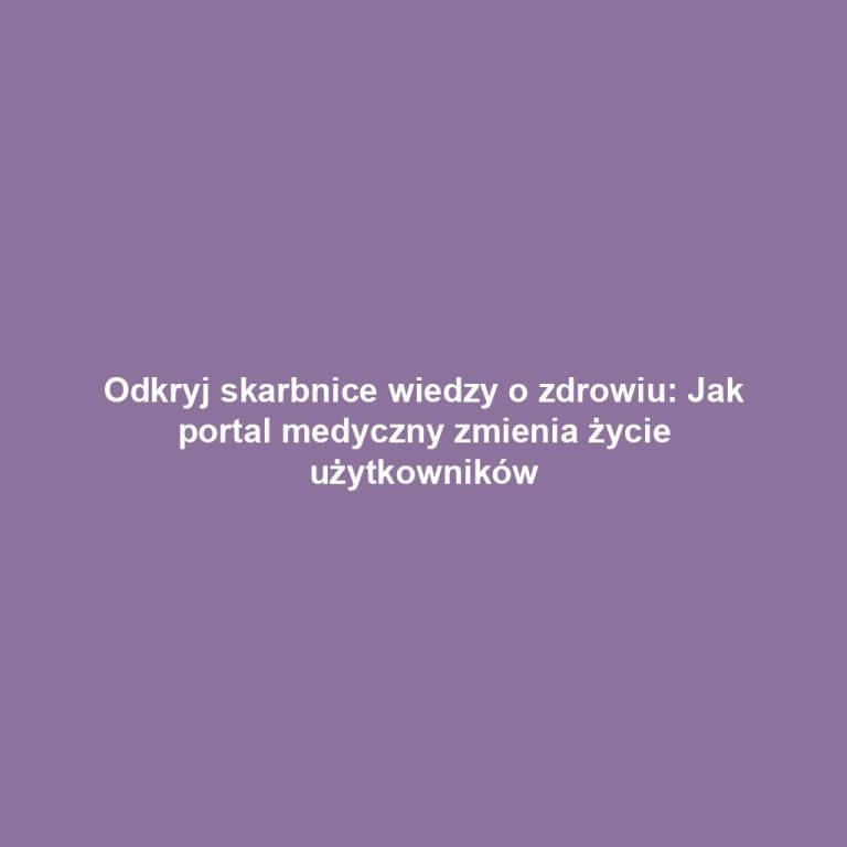 Odkryj skarbnice wiedzy o zdrowiu: Jak portal medyczny zmienia życie użytkowników