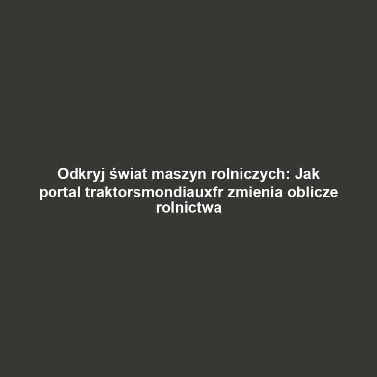 Odkryj świat maszyn rolniczych: Jak portal traktorsmondiauxfr zmienia oblicze rolnictwa