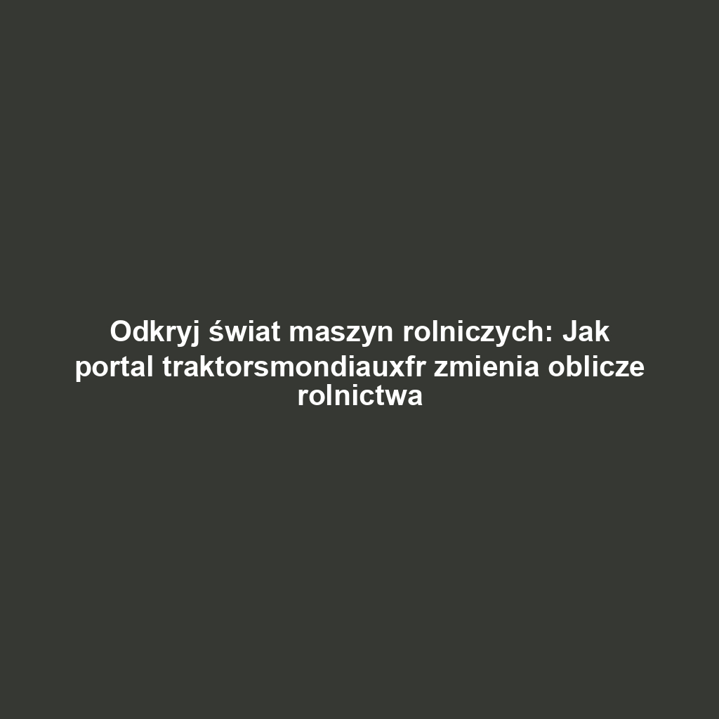 Odkryj świat maszyn rolniczych: Jak portal traktorsmondiauxfr zmienia oblicze rolnictwa