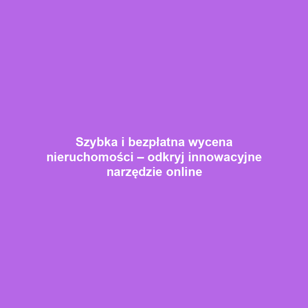 Szybka i bezpłatna wycena nieruchomości – odkryj innowacyjne narzędzie online