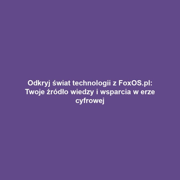 Odkryj świat technologii z FoxOS.pl: Twoje źródło wiedzy i wsparcia w erze cyfrowej