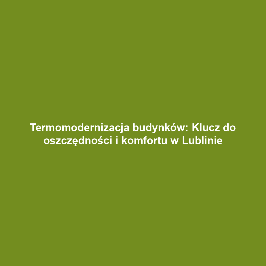 Termomodernizacja budynków: Klucz do oszczędności i komfortu w Lublinie