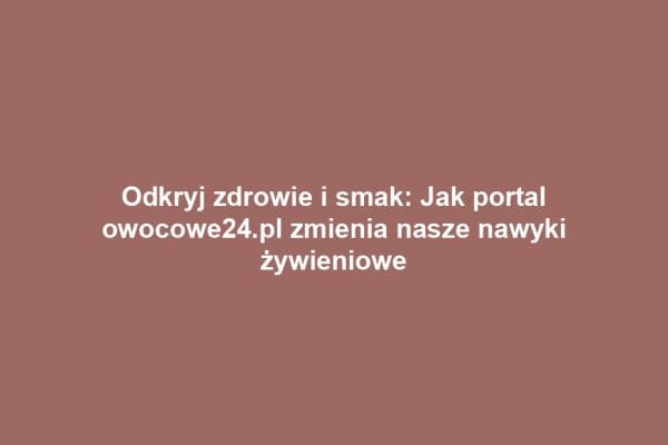 Odkryj zdrowie i smak: Jak portal owocowe24.pl zmienia nasze nawyki żywieniowe Odkryj zdrowie i smak: Jak portal owocowe24.pl zmienia nasze nawyki żywieniowe