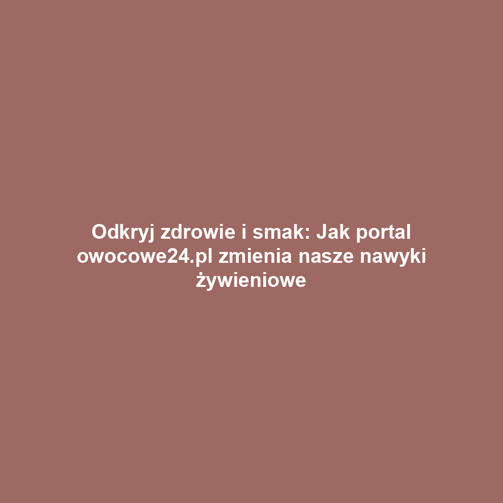 Odkryj zdrowie i smak: Jak portal owocowe24.pl zmienia nasze nawyki żywieniowe