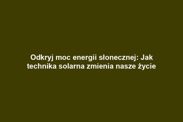 Odkryj moc energii słonecznej: Jak technika solarna zmienia nasze życie
