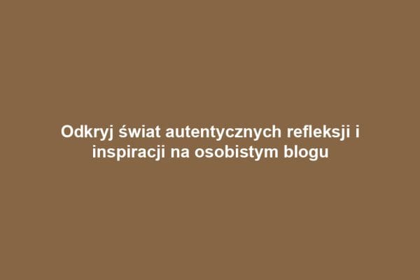 Odkryj świat autentycznych refleksji i inspiracji na osobistym blogu