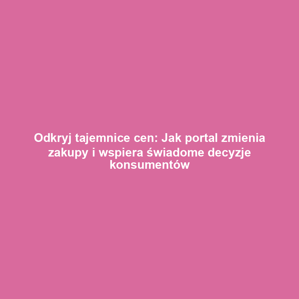 Odkryj tajemnice cen: Jak portal zmienia zakupy i wspiera świadome decyzje konsumentów