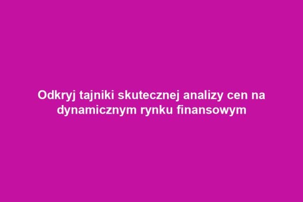 Odkryj tajniki skutecznej analizy cen na dynamicznym rynku finansowym