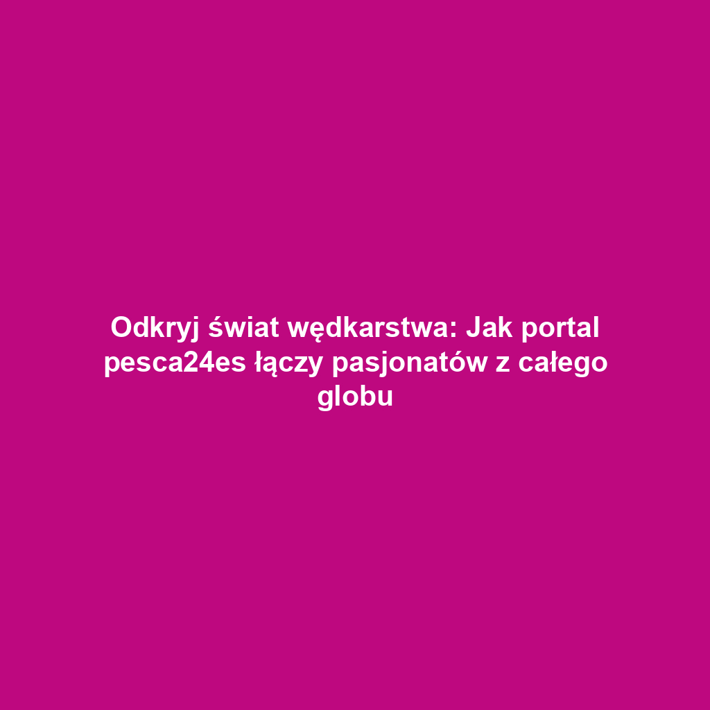 Odkryj świat wędkarstwa: Jak portal pesca24es łączy pasjonatów z całego globu
