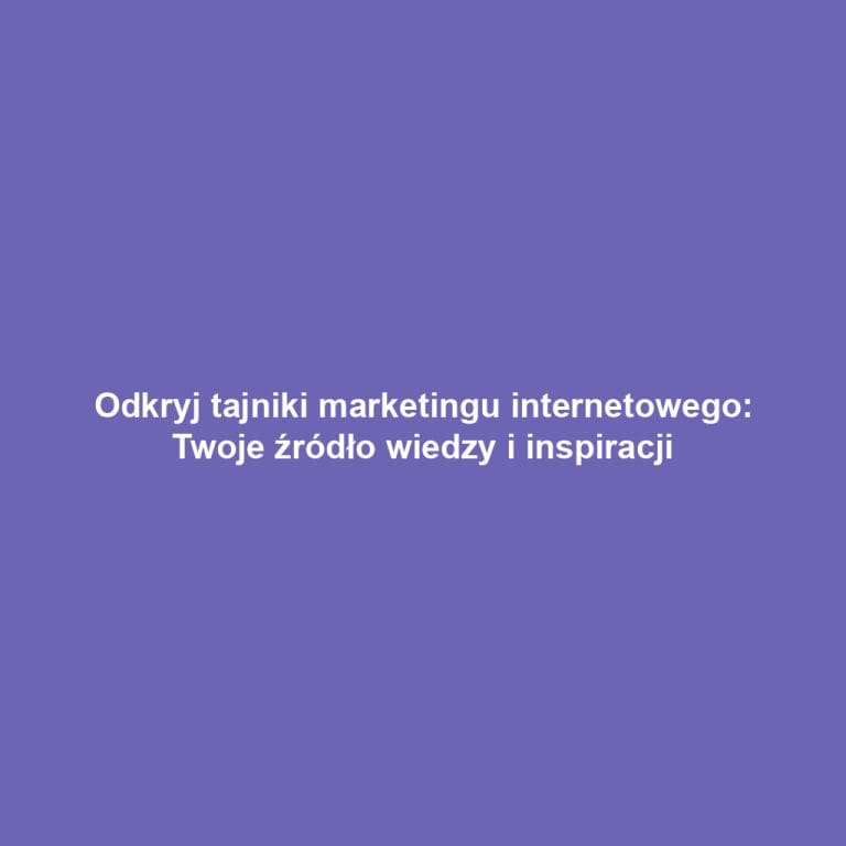 Odkryj tajniki marketingu internetowego: Twoje źródło wiedzy i inspiracji