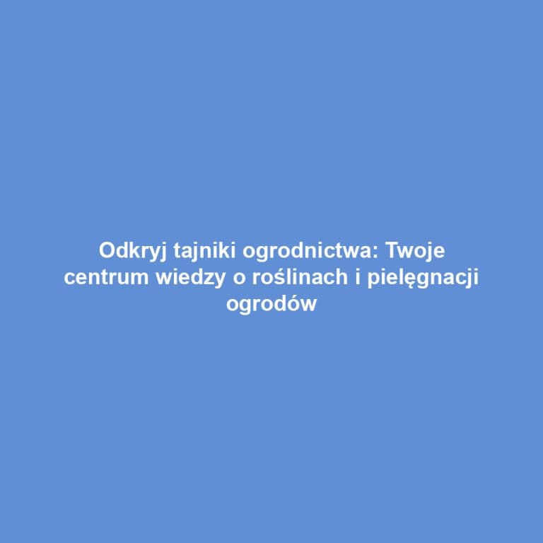 Odkryj tajniki ogrodnictwa: Twoje centrum wiedzy o roślinach i pielęgnacji ogrodów