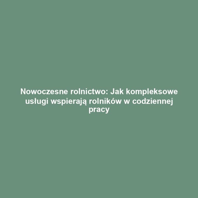 Nowoczesne rolnictwo: Jak kompleksowe usługi wspierają rolników w codziennej pracy