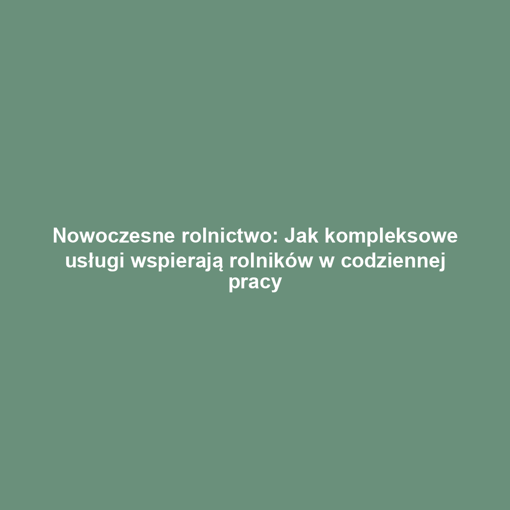 Nowoczesne rolnictwo: Jak kompleksowe usługi wspierają rolników w codziennej pracy