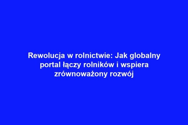 Rewolucja w rolnictwie: Jak globalny portal łączy rolników i wspiera zrównoważony rozwój