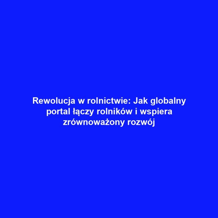 Rewolucja w rolnictwie: Jak globalny portal łączy rolników i wspiera zrównoważony rozwój